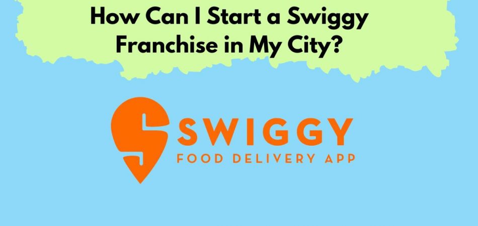 How Can I Start a Swiggy Franchise in My City?